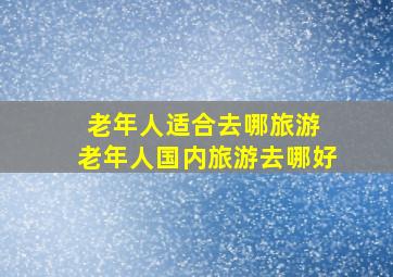 老年人适合去哪旅游 老年人国内旅游去哪好